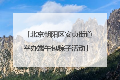 北京朝阳区安贞街道举办端午包粽子活动